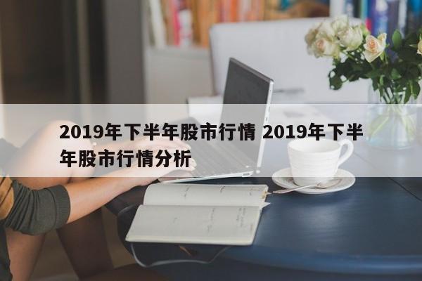 2019年下半年股市行情 2019年下半年股市行情分析