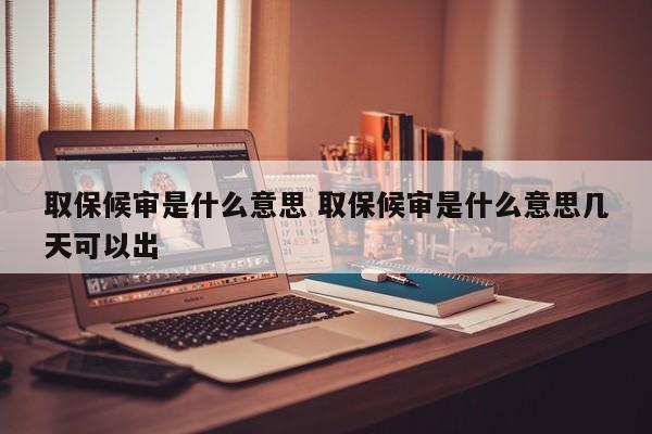 取保候审是什么意思 取保候审是什么意思几天可以出