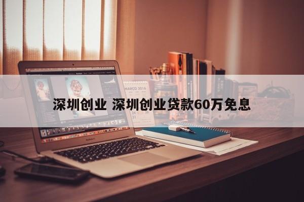 深圳创业 深圳创业贷款60万免息