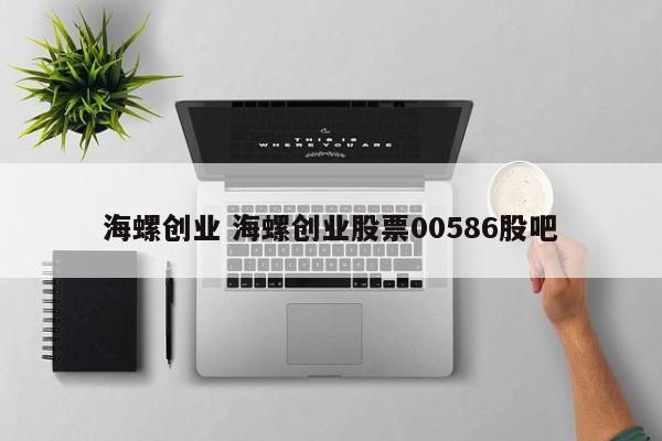 海螺创业 海螺创业股票00586股吧