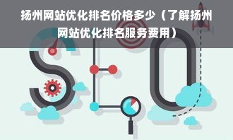 扬州网站优化排名价格多少（了解扬州网站优化排名服务费用）