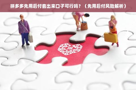 拼多多先用后付套出来口子可行吗？（先用后付风险解析）