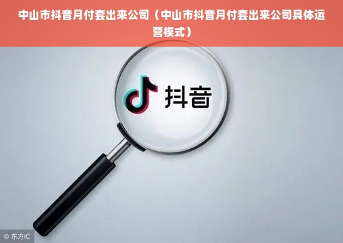 中山市抖音月付套出来公司（中山市抖音月付套出来公司具体运营模式）