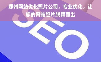 郑州网站优化照片公司，专业优化，让您的网站照片脱颖而出