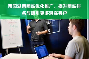 南阳湖南网站优化推广，提升网站排名与吸引更多潜在客户