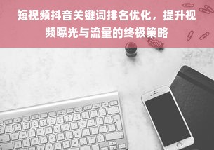 短视频抖音关键词排名优化，提升视频曝光与流量的终极策略