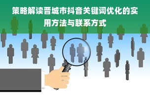 策略解读晋城市抖音关键词优化的实用方法与联系方式