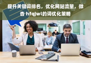 提升关键词排名，优化网站流量，微杏 hfqjwl的词优化策略