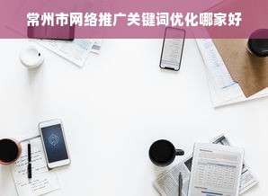 常州市网络推广关键词优化哪家好