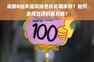 成都B站关键词排名优化哪家好？如何选择合适的服务商？