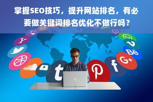 掌握SEO技巧，提升网站排名，有必要做关键词排名优化不做行吗？