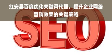 红安县百度优化关键词代理，提升企业网络营销效果的关键策略