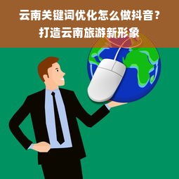 云南关键词优化怎么做抖音？打造云南旅游新形象