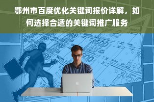 鄂州市百度优化关键词报价详解，如何选择合适的关键词推广服务