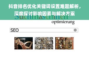 抖音排名优化关键词设置难题解析，深度探讨影响因素与解决方案