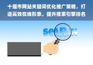 十堰市网站关键词优化推广策略，打造高效在线形象，提升搜索引擎排名