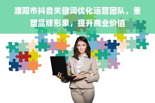 濮阳市抖音关键词优化运营团队，重塑品牌形象，提升商业价值