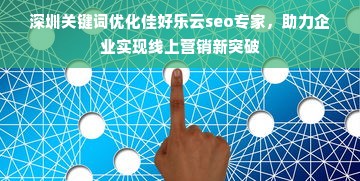 深圳关键词优化佳好乐云seo专家，助力企业实现线上营销新突破