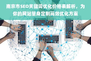 南京市SEO关键词优化价格表解析，为你的网站量身定制高效优化方案