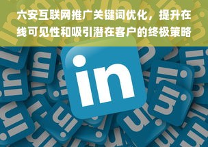 六安互联网推广关键词优化，提升在线可见性和吸引潜在客户的终极策略