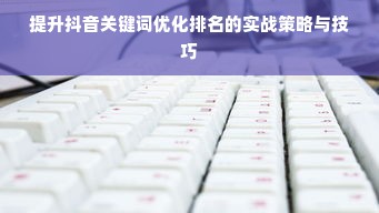 提升抖音关键词优化排名的实战策略与技巧