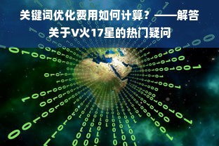 关键词优化费用如何计算？——解答关于V火17星的热门疑问