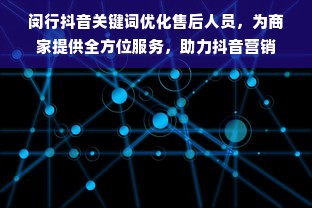 闵行抖音关键词优化售后人员，为商家提供全方位服务，助力抖音营销