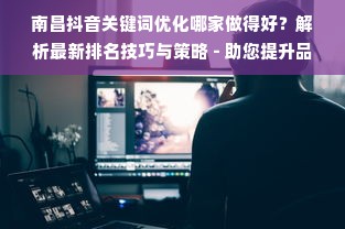 南昌抖音关键词优化哪家做得好？解析最新排名技巧与策略 - 助您提升品牌曝光度与影响力