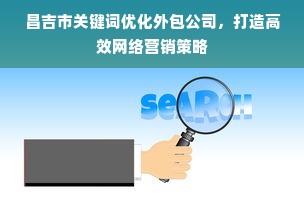 昌吉市关键词优化外包公司，打造高效网络营销策略