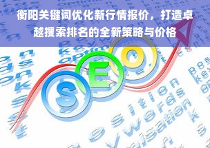 衡阳关键词优化新行情报价，打造卓越搜索排名的全新策略与价格