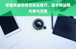 掌握关键词排名优化技巧，提升网站曝光度与流量