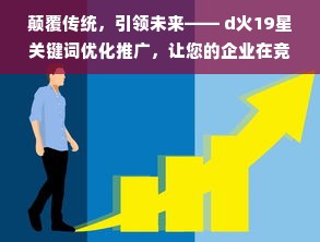 颠覆传统，引领未来—— d火19星关键词优化推广，让您的企业在竞争中脱颖而出！