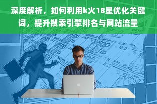 深度解析，如何利用k火18星优化关键词，提升搜索引擎排名与网站流量