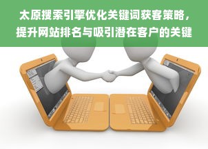 太原搜索引擎优化关键词获客策略，提升网站排名与吸引潜在客户的关键