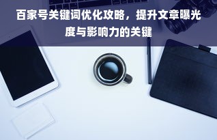 百家号关键词优化攻略，提升文章曝光度与影响力的关键