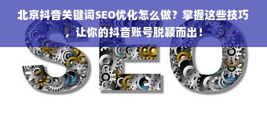 北京抖音关键词SEO优化怎么做？掌握这些技巧，让你的抖音账号脱颖而出！