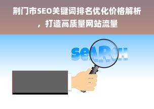 荆门市SEO关键词排名优化价格解析，打造高质量网站流量