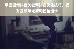 掌握温州抖音关键词排名优化技巧，提升视频曝光度和粉丝增长