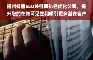 福州抖音SEO关键词排名优化公司，提升您的在线可见性和吸引更多潜在客户