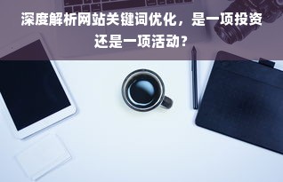 深度解析网站关键词优化，是一项投资还是一项活动？