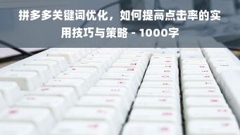 拼多多关键词优化，如何提高点击率的实用技巧与策略 - 1000字