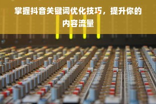 掌握抖音关键词优化技巧，提升你的内容流量