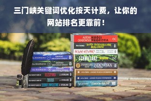 三门峡关键词优化按天计费，让你的网站排名更靠前！