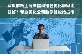 深度解析上海关键词排名优化哪家比较好？专业优化公司助你轻松抢占市场高地