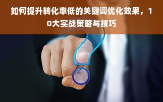 如何提升转化率低的关键词优化效果，10大实战策略与技巧