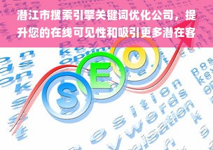 潜江市搜索引擎关键词优化公司，提升您的在线可见性和吸引更多潜在客户