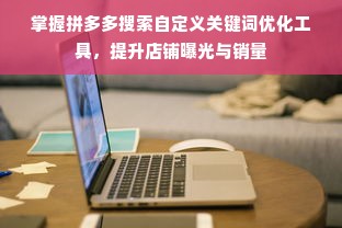 掌握拼多多搜索自定义关键词优化工具，提升店铺曝光与销量