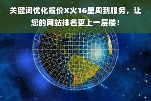 关键词优化报价X火16星周到服务，让您的网站排名更上一层楼！