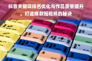 抖音关键词排名优化与作品质量提升，打造爆款短视频的秘诀