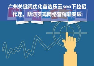 广州关键词优化首选乐云seo下拉招代理，助您实现网络营销新突破